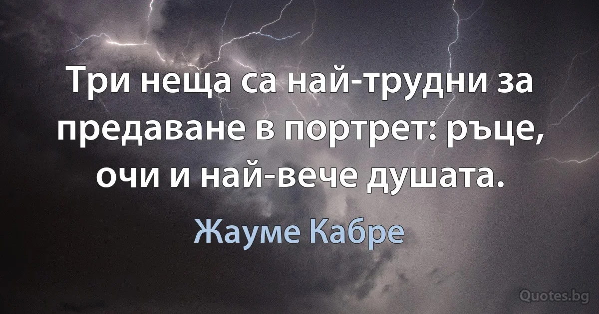 Три неща са най-трудни за предаване в портрет: ръце, очи и най-вече душата. (Жауме Кабре)