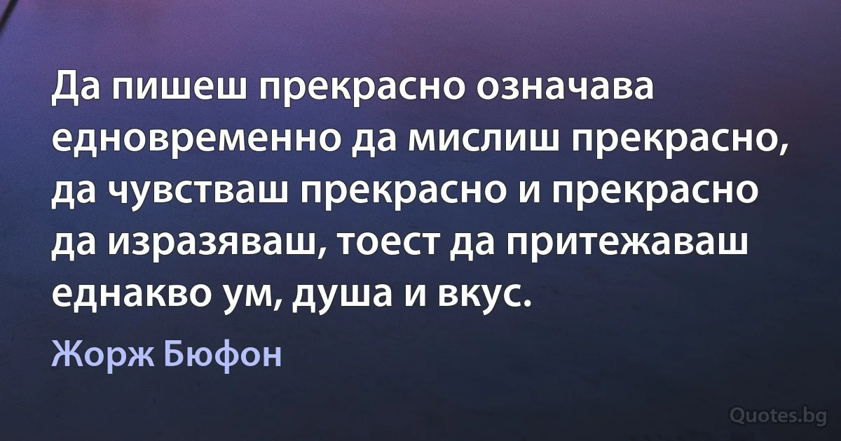 Да пишеш прекрасно означава едновременно да мислиш прекрасно, да чувстваш прекрасно и прекрасно да изразяваш, тоест да притежаваш еднакво ум, душа и вкус. (Жорж Бюфон)