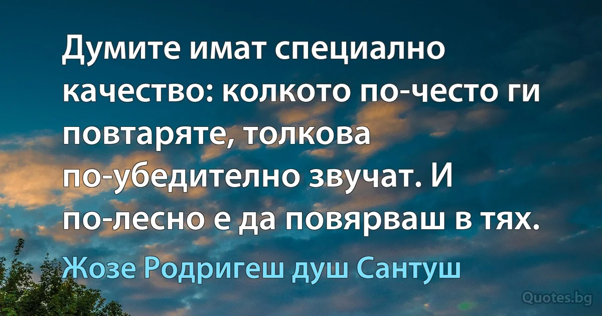 Думите имат специално качество: колкото по-често ги повтаряте, толкова по-убедително звучат. И по-лесно е да повярваш в тях. (Жозе Родригеш душ Сантуш)