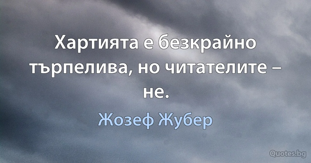 Хартията е безкрайно търпелива, но читателите – не. (Жозеф Жубер)