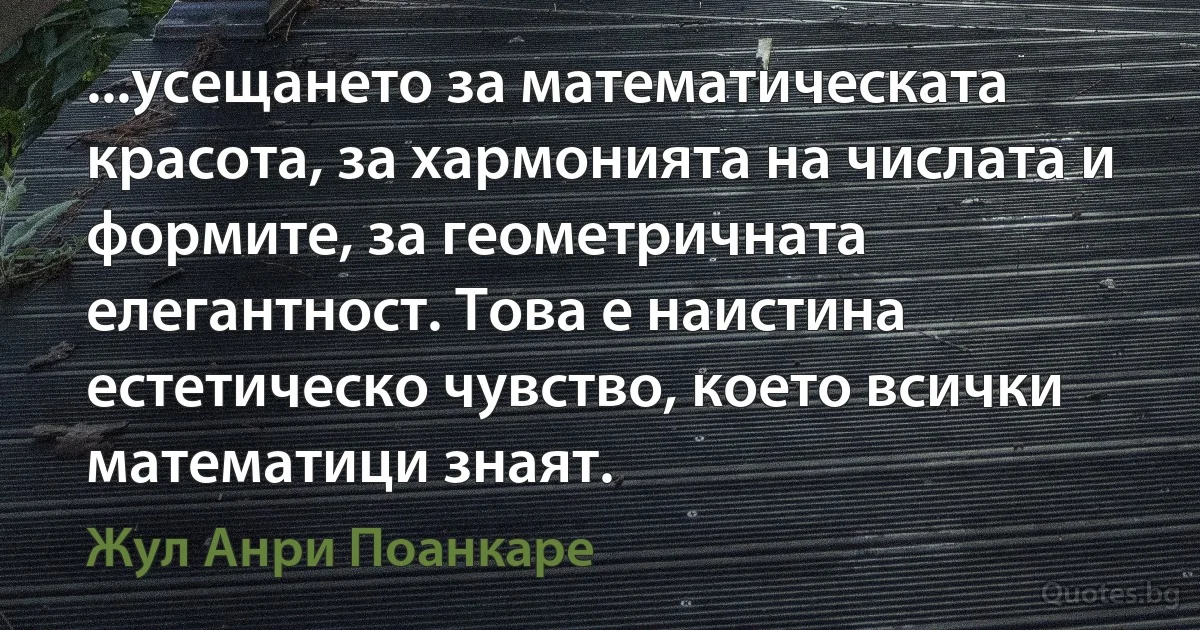 ...усещането за математическата красота, за хармонията на числата и формите, за геометричната елегантност. Това е наистина естетическо чувство, което всички математици знаят. (Жул Анри Поанкаре)