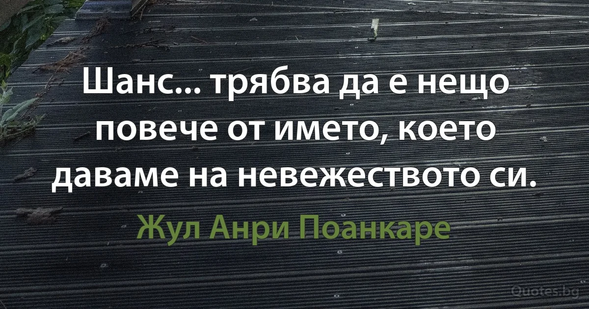 Шанс... трябва да е нещо повече от името, което даваме на невежеството си. (Жул Анри Поанкаре)