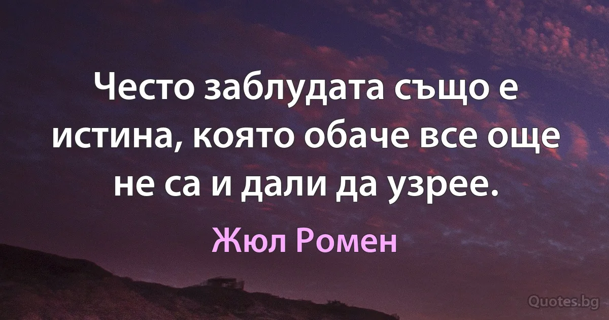 Често заблудата също е истина, която обаче все още не са и дали да узрее. (Жюл Ромен)