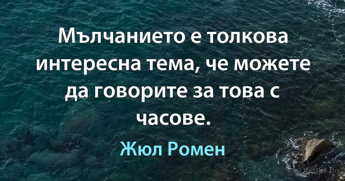 Мълчанието е толкова интересна тема, че можете да говорите за това с часове. (Жюл Ромен)