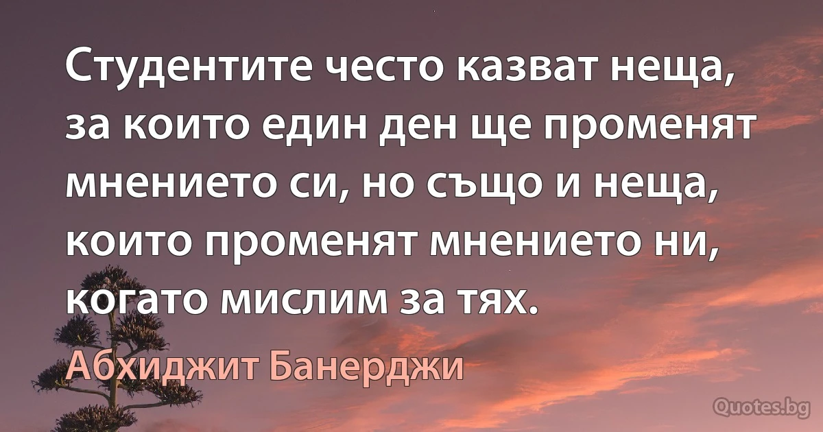 Студентите често казват неща, за които един ден ще променят мнението си, но също и неща, които променят мнението ни, когато мислим за тях. (Абхиджит Банерджи)