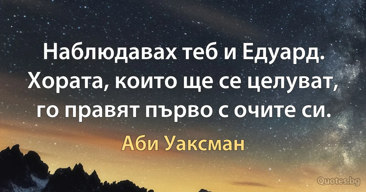 Наблюдавах теб и Едуард. Хората, които ще се целуват, го правят първо с очите си. (Аби Уаксман)