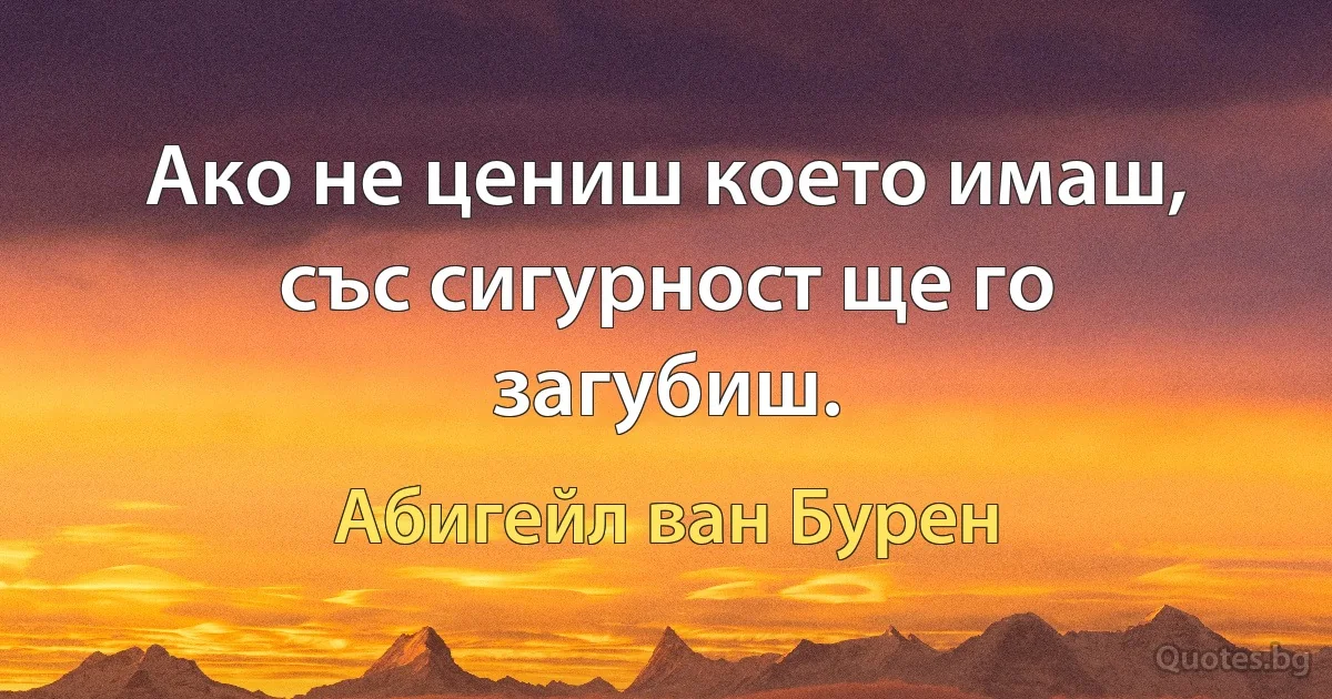 Ако не цениш което имаш, със сигурност ще го загубиш. (Абигейл ван Бурен)