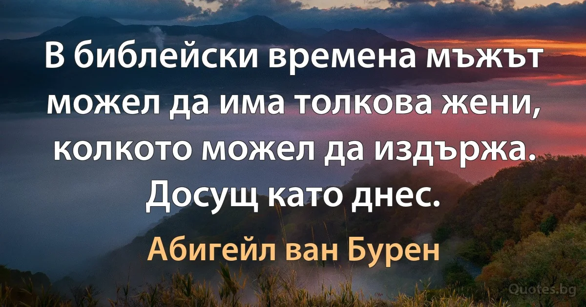 В библейски времена мъжът можел да има толкова жени, колкото можел да издържа. Досущ като днес. (Абигейл ван Бурен)