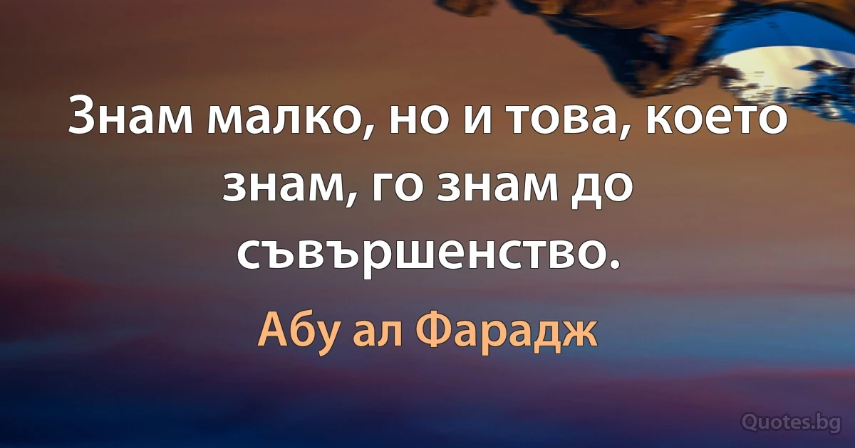 Знам малко, но и това, което знам, го знам до съвършенство. (Абу ал Фарадж)