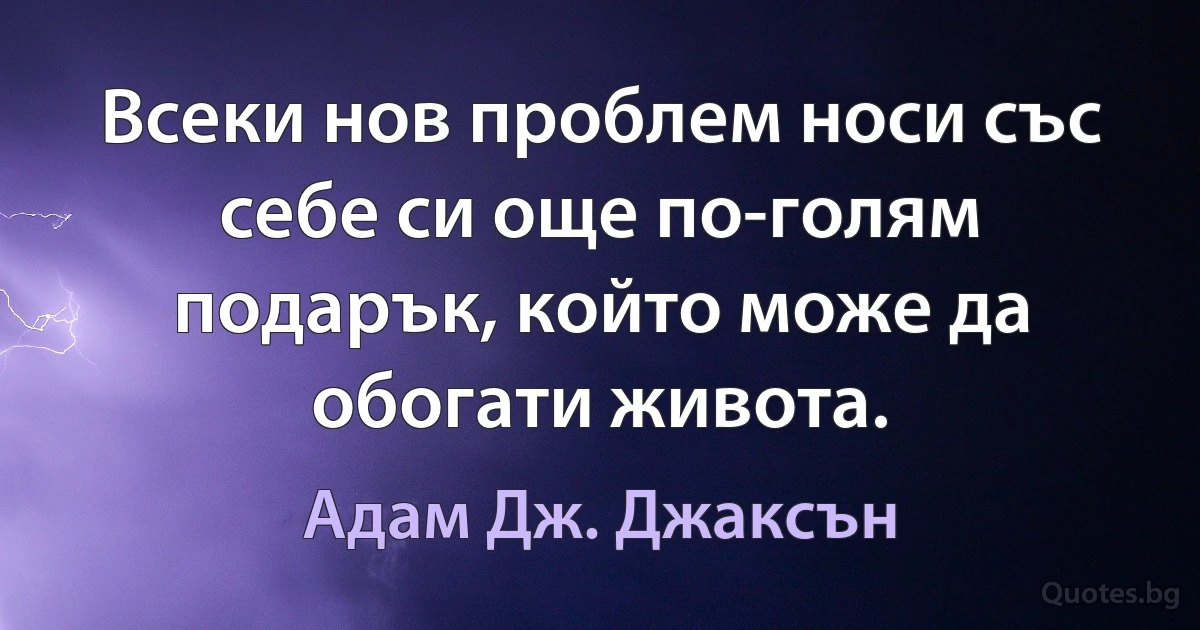 Всеки нов проблем носи със себе си още по-голям подарък, който може да обогати живота. (Адам Дж. Джаксън)