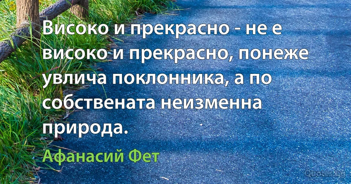 Високо и прекрасно - не е високо и прекрасно, понеже увлича поклонника, а по собствената неизменна природа. (Афанасий Фет)