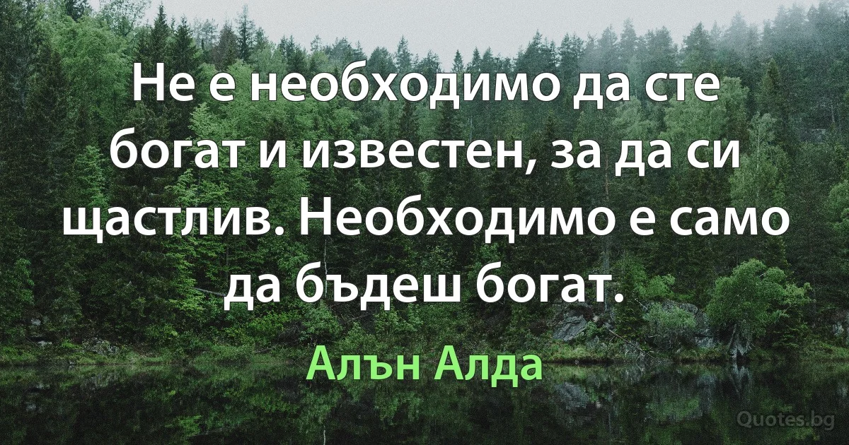 Не е необходимо да сте богат и известен, за да си щастлив. Необходимо е само да бъдеш богат. (Алън Алда)