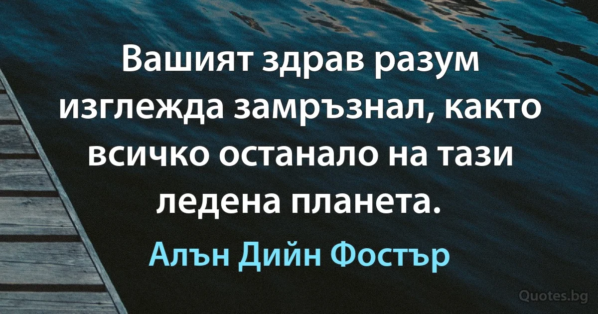 Вашият здрав разум изглежда замръзнал, както всичко останало на тази ледена планета. (Алън Дийн Фостър)