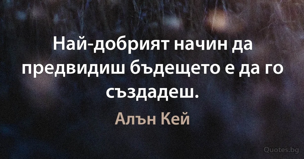 Най-добрият начин да предвидиш бъдещето е да го създадеш. (Алън Кей)