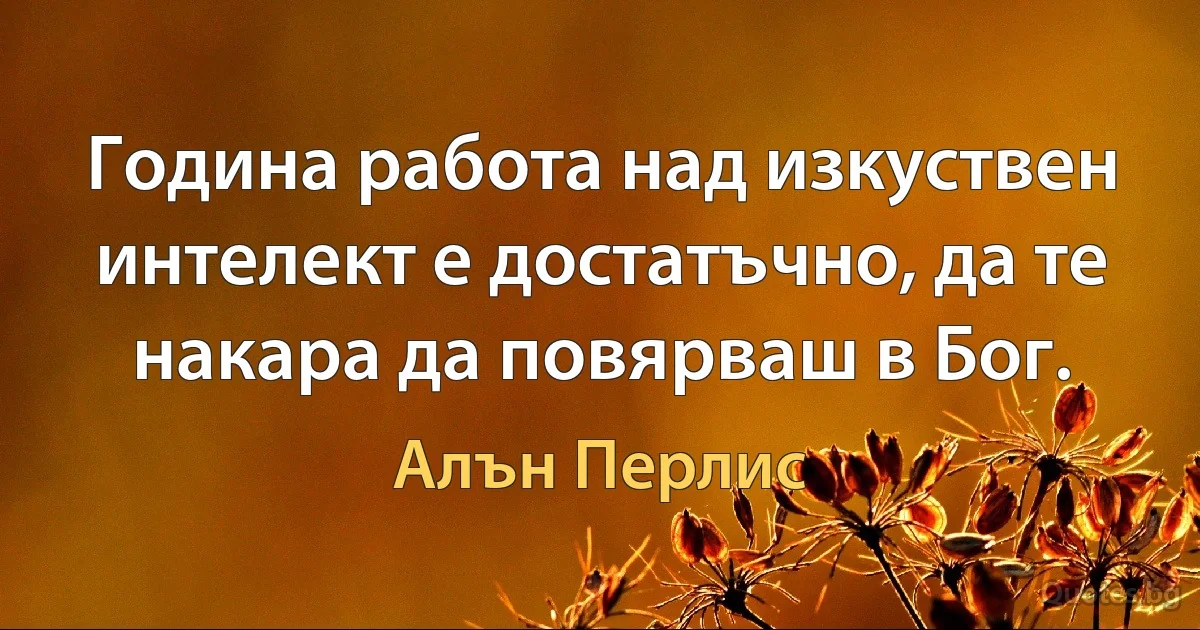 Година работа над изкуствен интелект е достатъчно, да те накара да повярваш в Бог. (Алън Перлис)