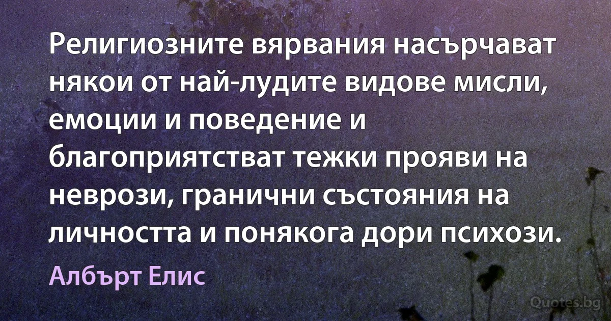 Религиозните вярвания насърчават някои от най-лудите видове мисли, емоции и поведение и благоприятстват тежки прояви на неврози, гранични състояния на личността и понякога дори психози. (Албърт Елис)