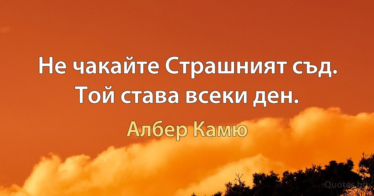 Не чакайте Страшният съд. Той става всеки ден. (Албер Камю)