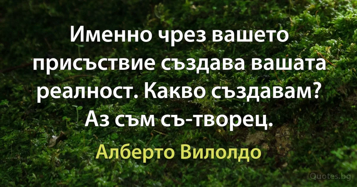 Именно чрез вашето присъствие създава вашата реалност. Какво създавам? Аз съм съ-творец. (Алберто Вилолдо)