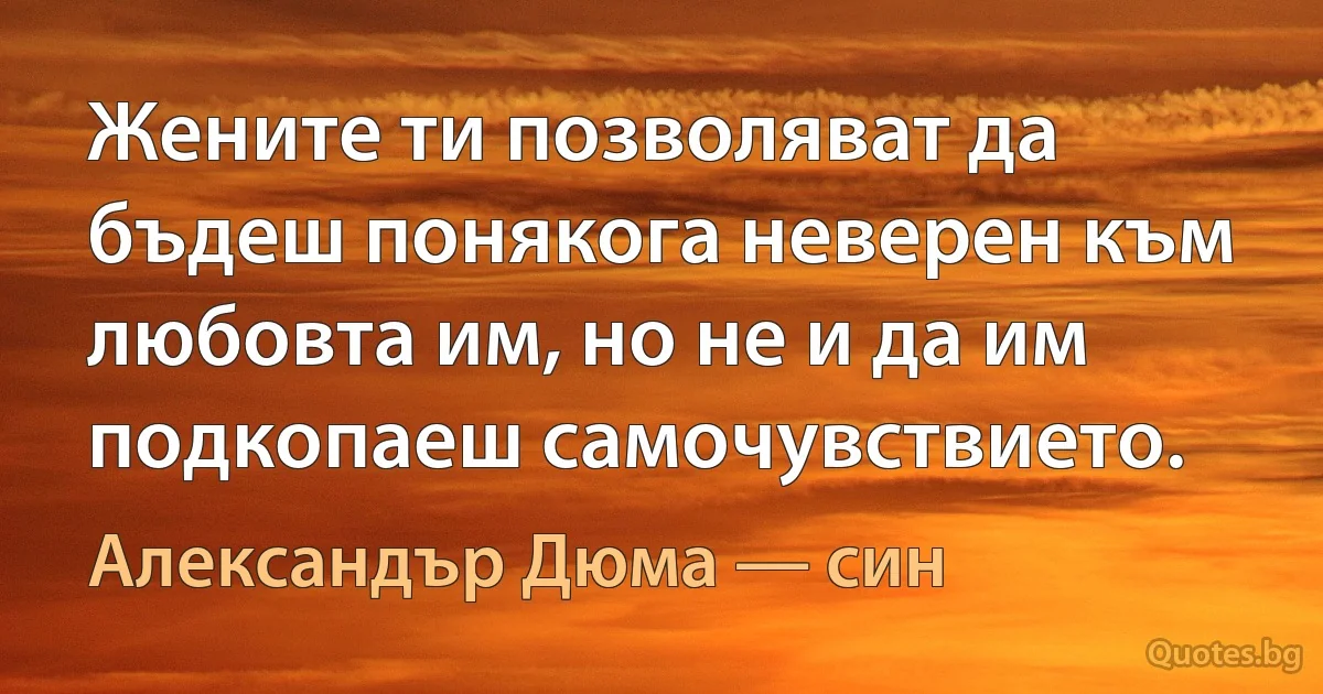 Жените ти позволяват да бъдеш понякога неверен към любовта им, но не и да им подкопаеш самочувствието. (Александър Дюма — син)