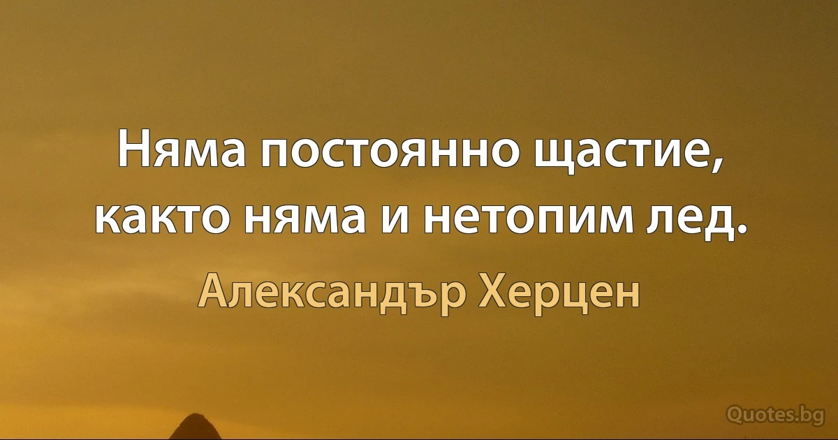 Няма постоянно щастие, както няма и нетопим лед. (Александър Херцен)