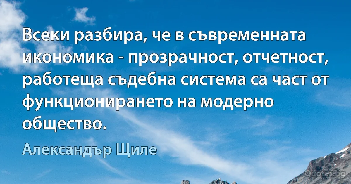 Всеки разбира, че в съвременната икономика - прозрачност, отчетност, работеща съдебна система са част от функционирането на модерно общество. (Александър Щиле)