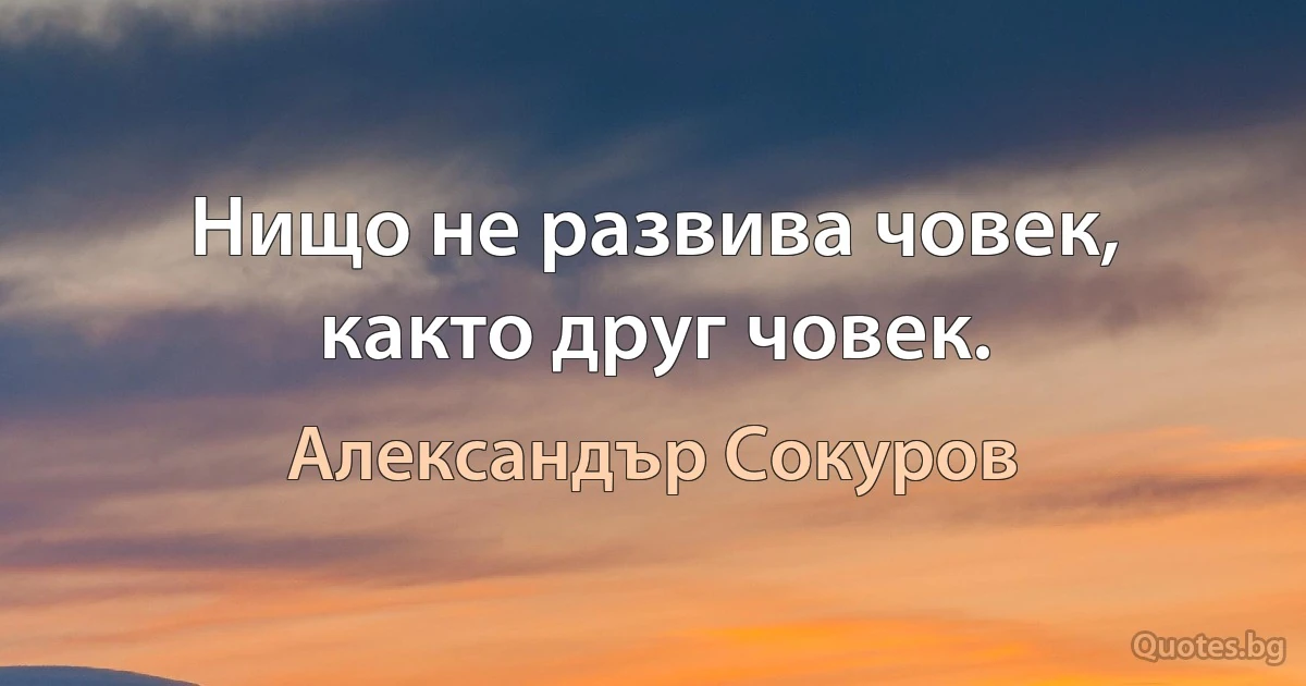 Нищо не развива човек, както друг човек. (Александър Сокуров)