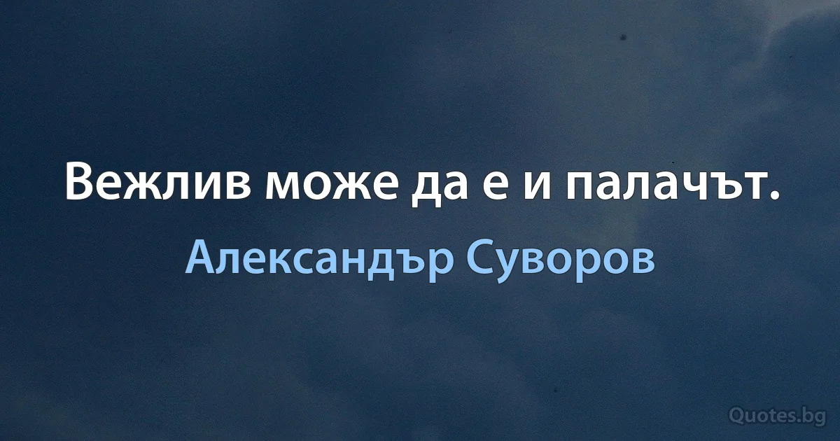 Вежлив може да е и палачът. (Александър Суворов)