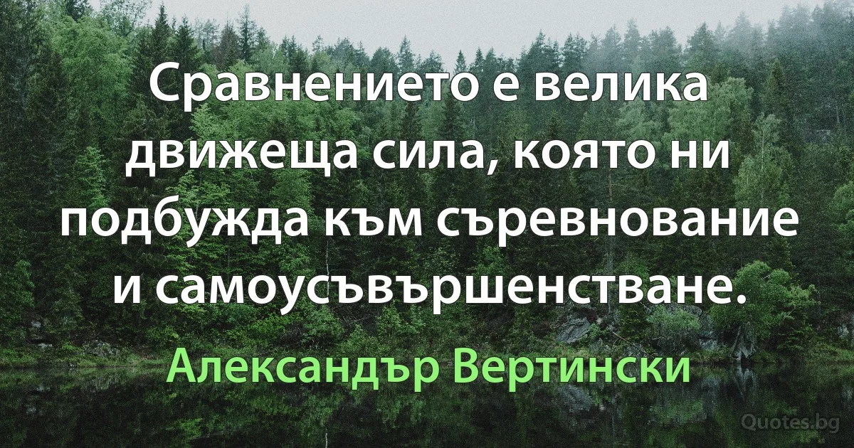 Сравнението е велика движеща сила, която ни подбужда към съревнование и самоусъвършенстване. (Александър Вертински)