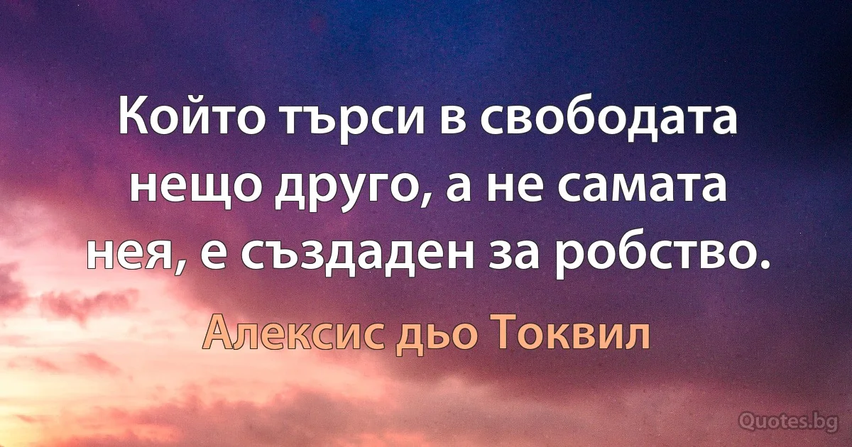 Който търси в свободата нещо друго, а не самата нея, е създаден за робство. (Алексис дьо Токвил)