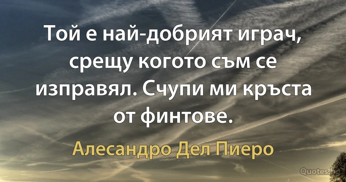 Той е най-добрият играч, срещу когото съм се изправял. Счупи ми кръста от финтове. (Алесандро Дел Пиеро)