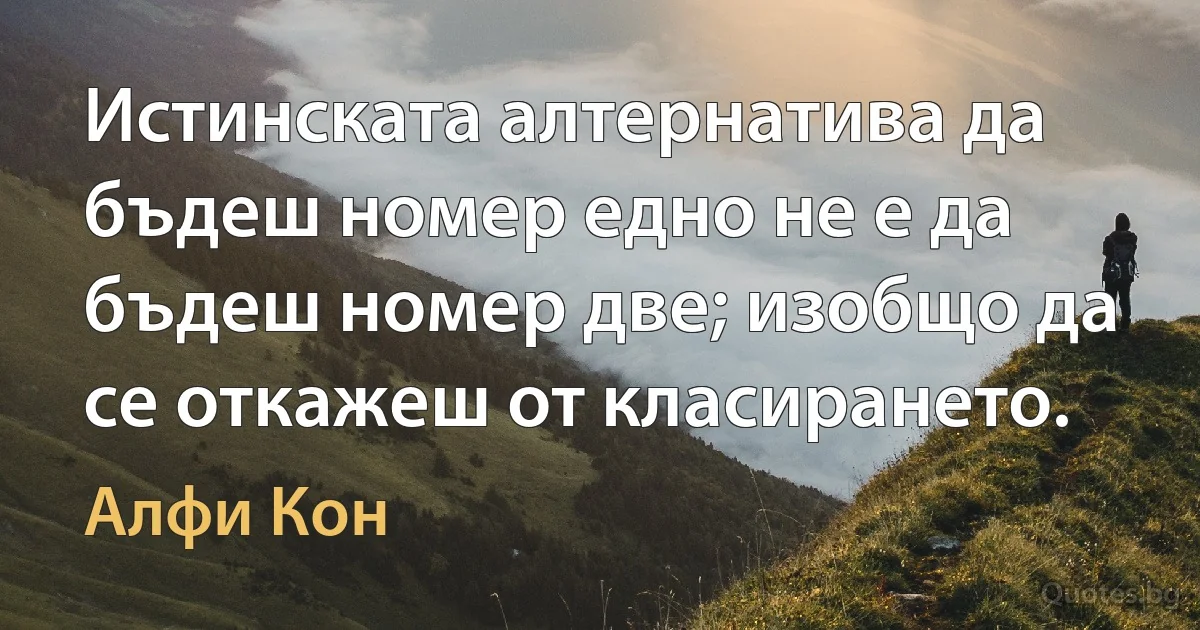 Истинската алтернатива да бъдеш номер едно не е да бъдеш номер две; изобщо да се откажеш от класирането. (Алфи Кон)