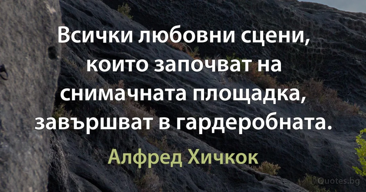 Всички любовни сцени, които започват на снимачната площадка, завършват в гардеробната. (Алфред Хичкок)