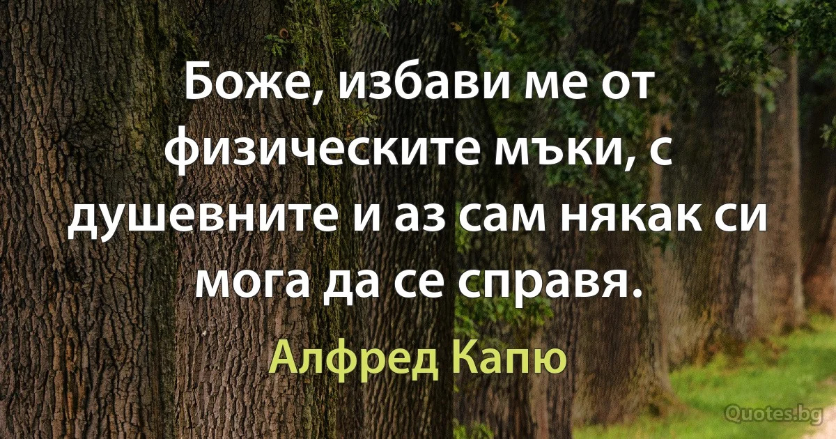 Боже, избави ме от физическите мъки, с душевните и аз сам някак си мога да се справя. (Алфред Капю)