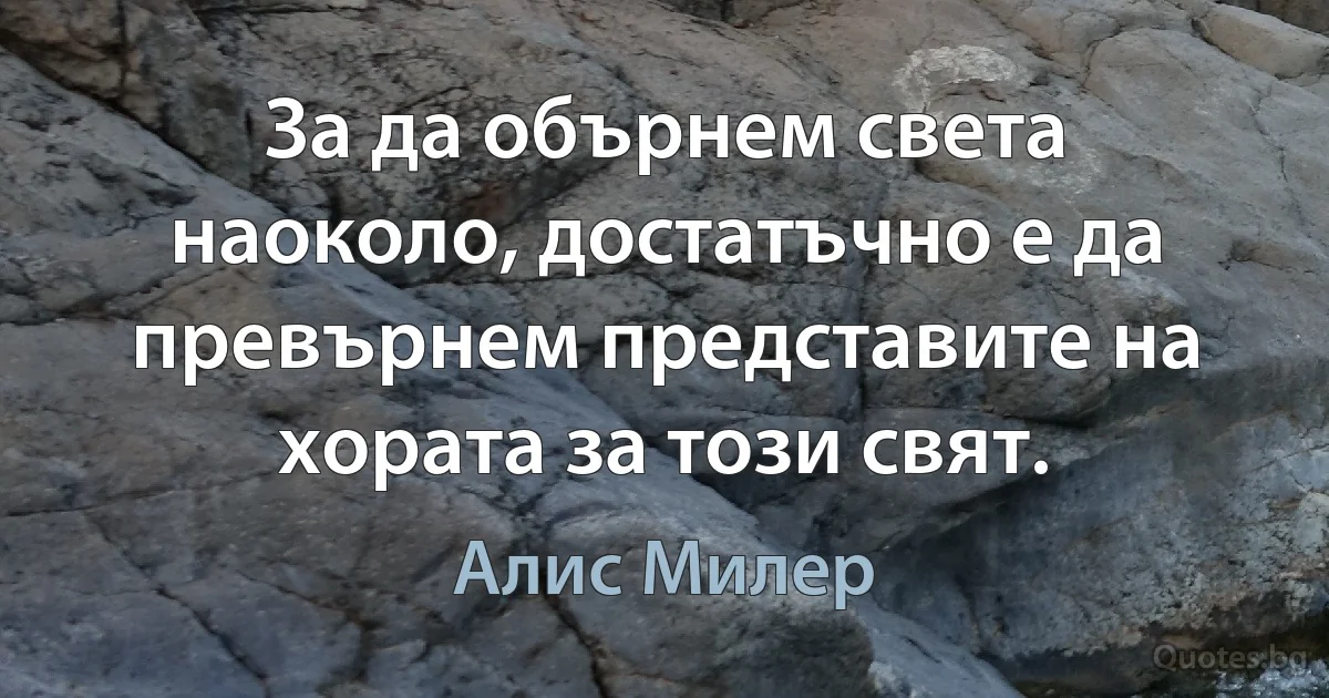 За да обърнем света наоколо, достатъчно е да превърнем представите на хората за този свят. (Алис Милер)