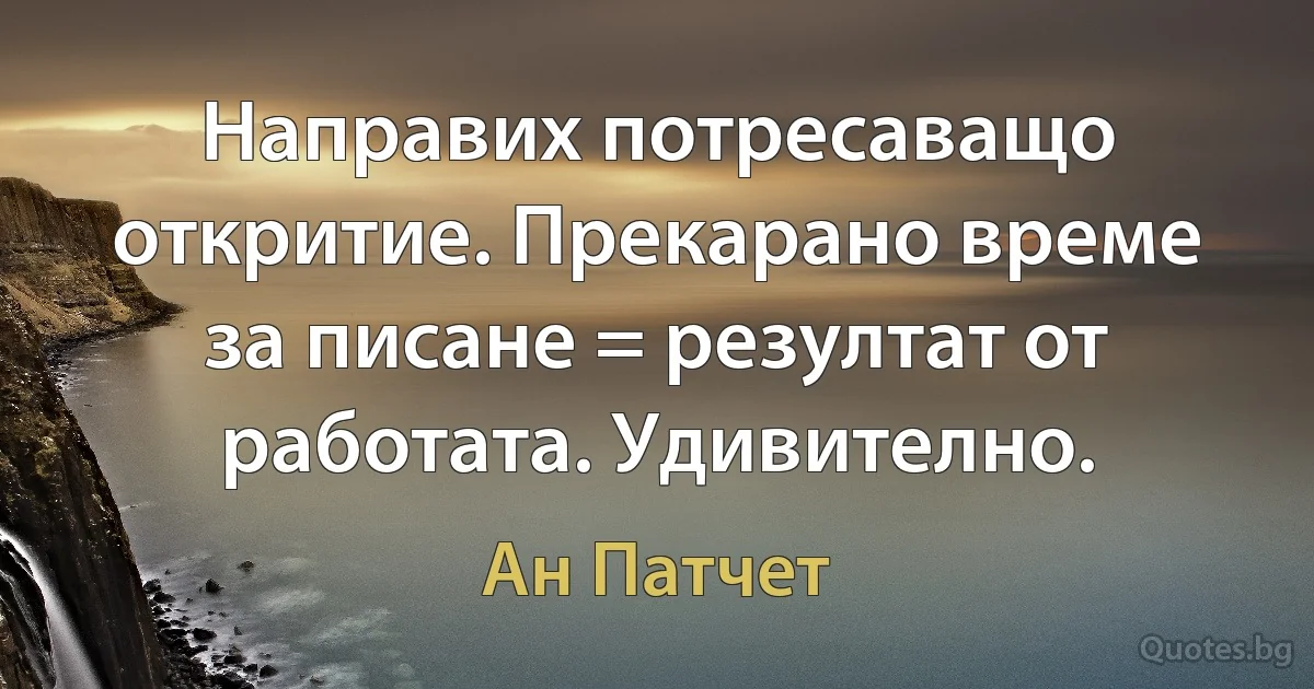 Направих потресаващо откритие. Прекарано време за писане = резултат от работата. Удивително. (Ан Патчет)