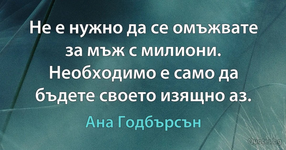 Не е нужно да се омъжвате за мъж с милиони. Необходимо е само да бъдете своето изящно аз. (Ана Годбърсън)