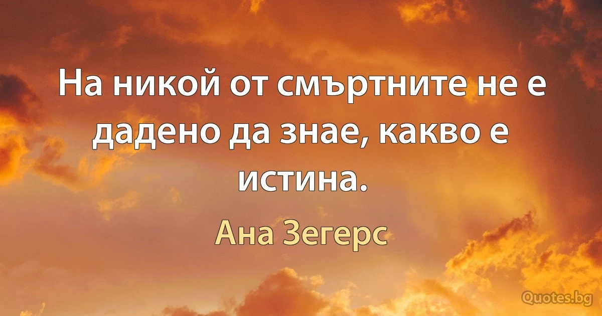 На никой от смъртните не е дадено да знае, какво е истина. (Ана Зегерс)