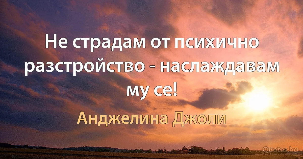 Не страдам от психично разстройство - наслаждавам му се! (Анджелина Джоли)