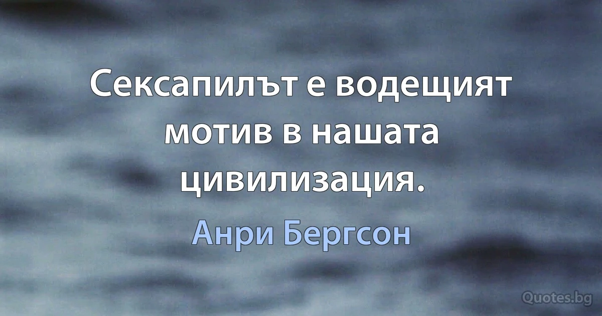 Сексапилът е водещият мотив в нашата цивилизация. (Анри Бергсон)