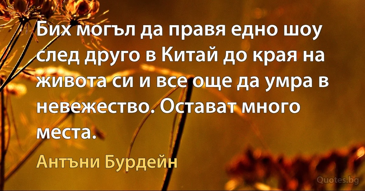 Бих могъл да правя едно шоу след друго в Китай до края на живота си и все още да умра в невежество. Остават много места. (Антъни Бурдейн)