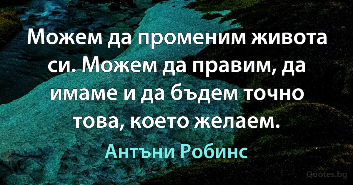 Можем да променим живота си. Можем да правим, да имаме и да бъдем точно това, което желаем. (Антъни Робинс)