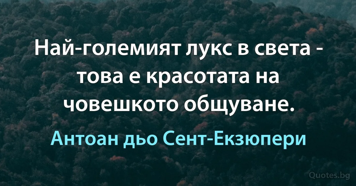 Най-големият лукс в света - това е красотата на човешкото общуване. (Антоан дьо Сент-Екзюпери)