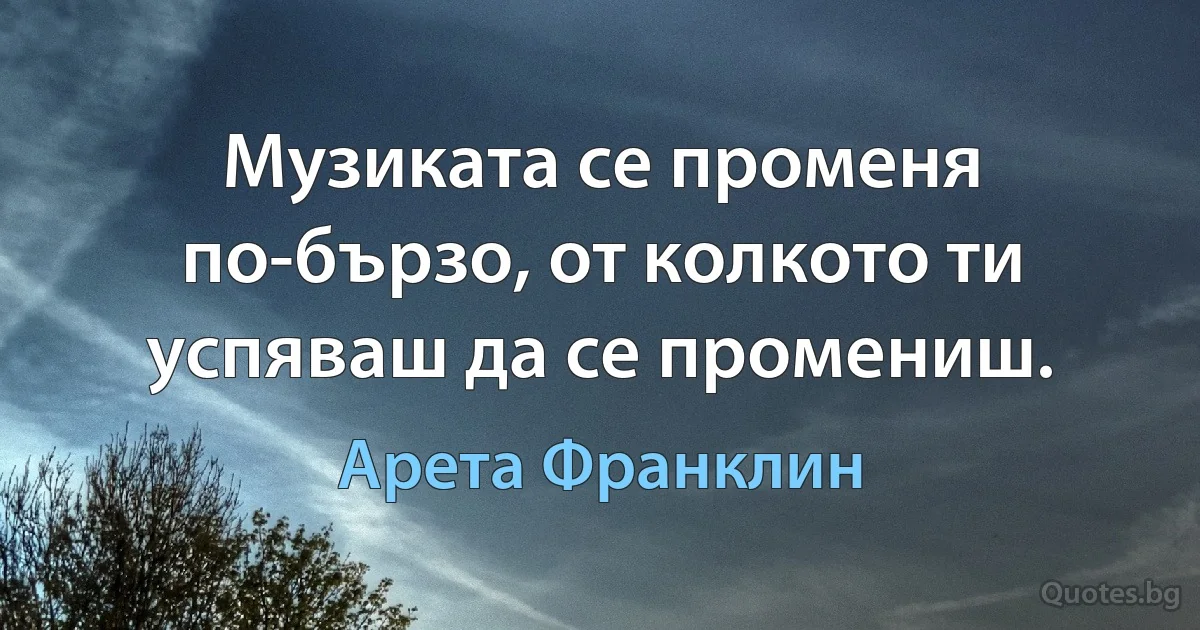 Музиката се променя по-бързо, от колкото ти успяваш да се промениш. (Арета Франклин)