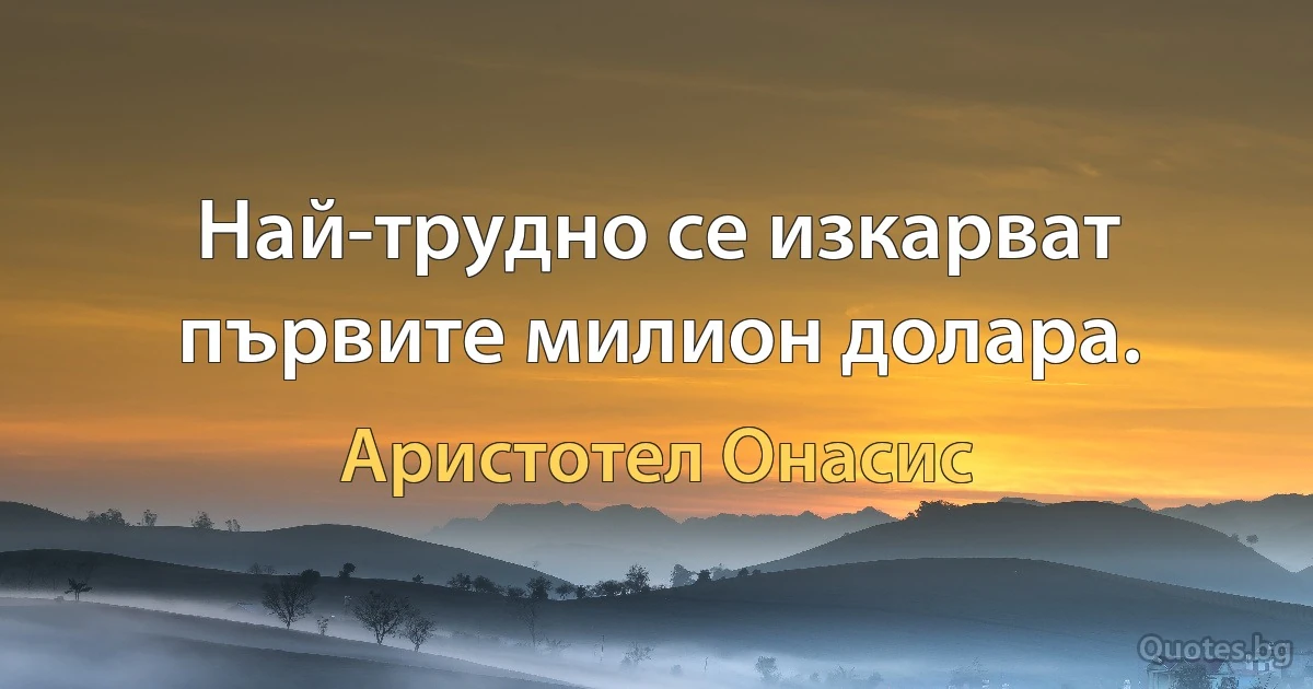 Най-трудно се изкарват първите милион долара. (Аристотел Онасис)