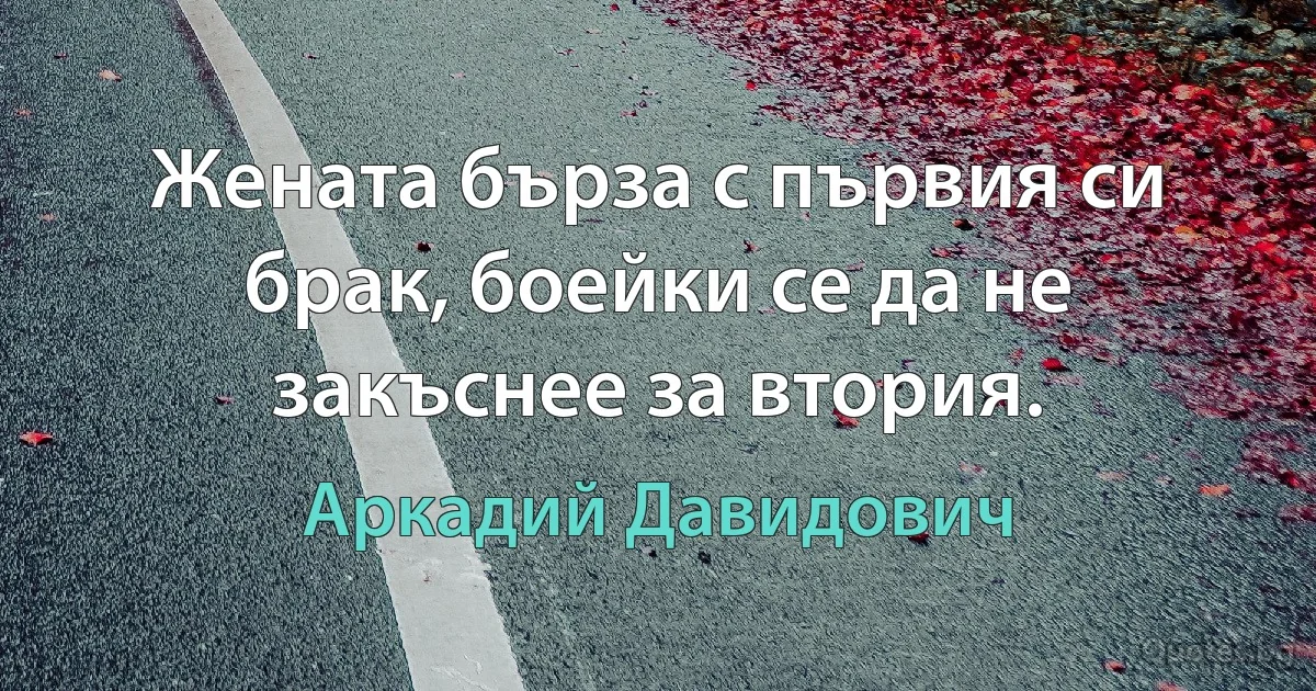 Жената бърза с първия си брак, боейки се да не закъснее за втория. (Аркадий Давидович)