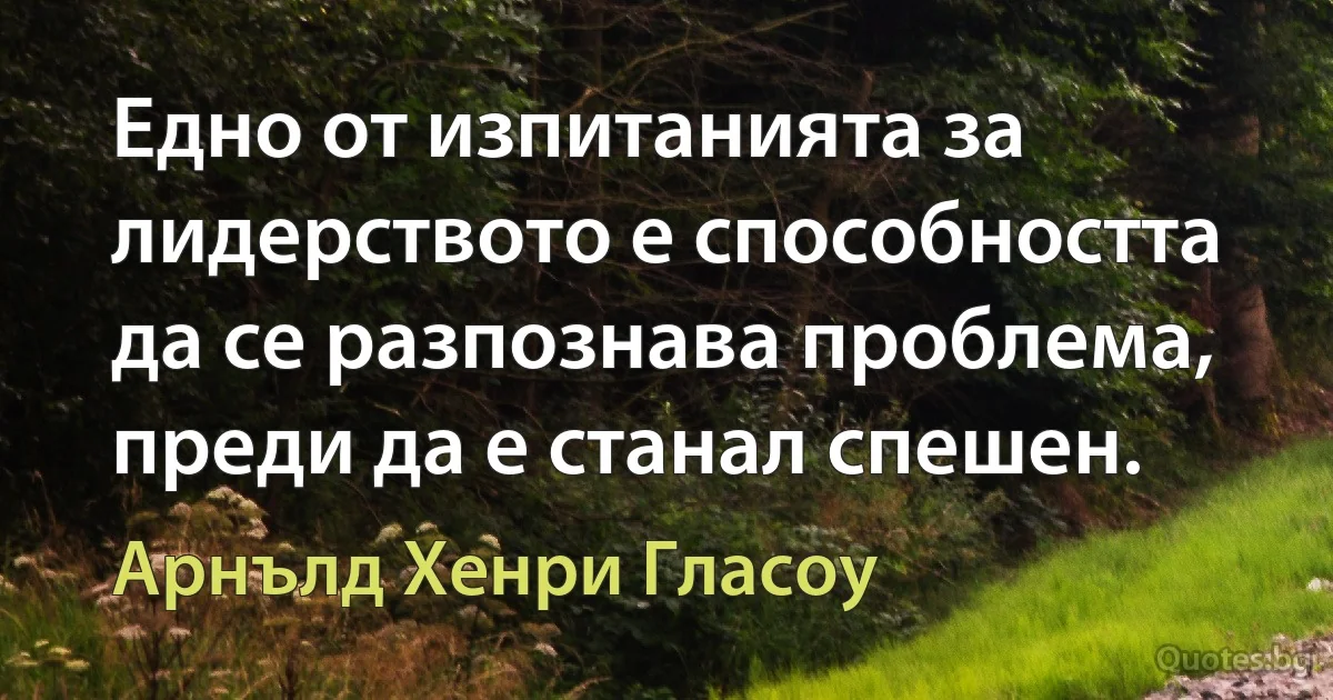 Едно от изпитанията за лидерството е способността да се разпознава проблема, преди да е станал спешен. (Арнълд Хенри Гласоу)