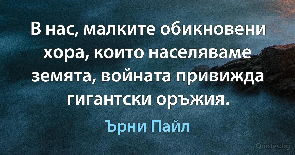 В нас, малките обикновени хора, които населяваме земята, войната привижда гигантски оръжия. (Ърни Пайл)