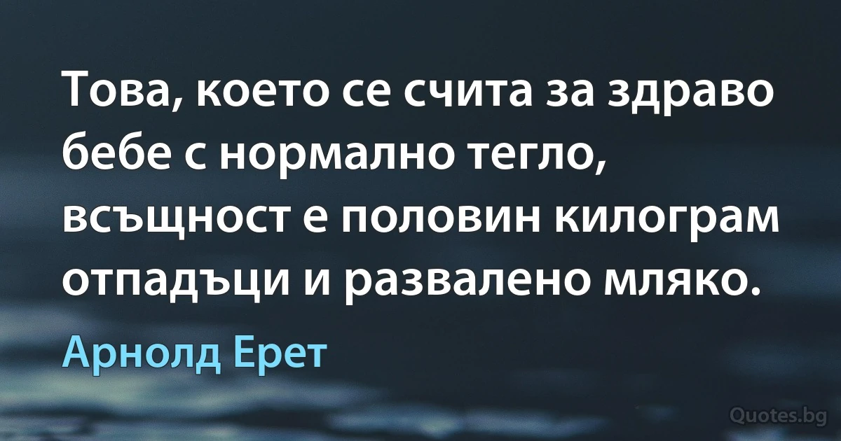 Това, което се счита за здраво бебе с нормално тегло, всъщност е половин килограм отпадъци и развалено мляко. (Арнолд Ерет)