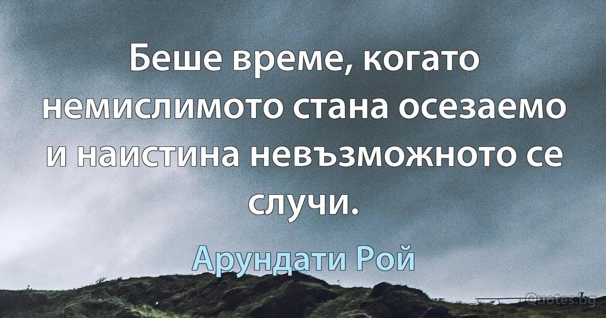 Беше време, когато немислимото стана осезаемо и наистина невъзможното се случи. (Арундати Рой)