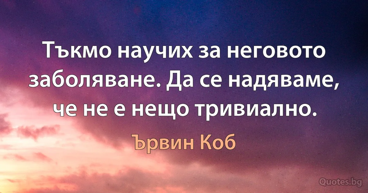 Тъкмо научих за неговото заболяване. Да се надяваме, че не е нещо тривиално. (Ървин Коб)